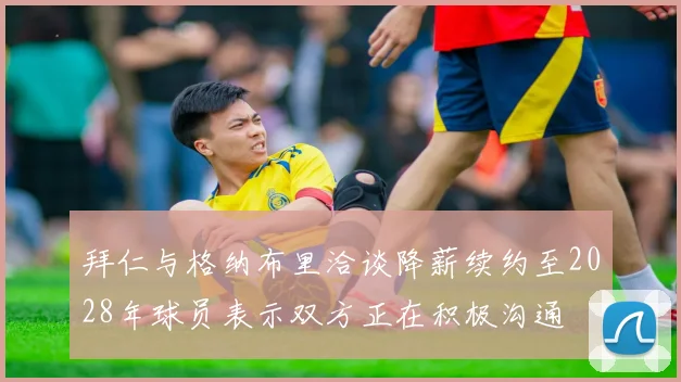 拜仁与格纳布里洽谈降薪续约至2028年球员表示双方正在积极沟通