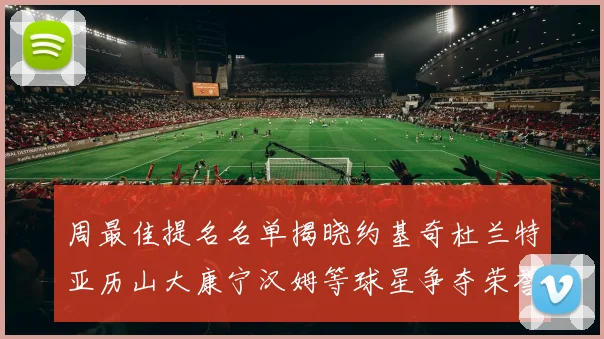 周最佳提名名单揭晓约基奇杜兰特亚历山大康宁汉姆等球星争夺荣誉