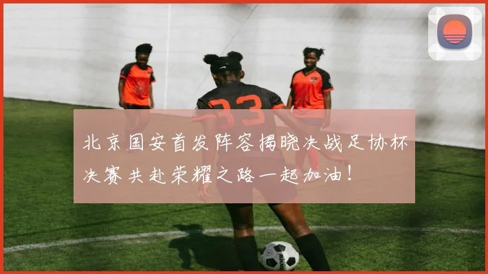 北京国安首发阵容揭晓决战足协杯决赛共赴荣耀之路一起加油！