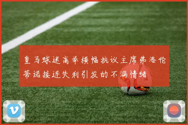 皇马球迷高举横幅抗议主席弗洛伦蒂诺接连失利引发的不满情绪