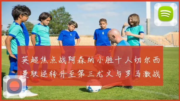 英超焦点战阿森纳小胜十人切尔西曼联逆转升至第三尤文与罗马激战平局
