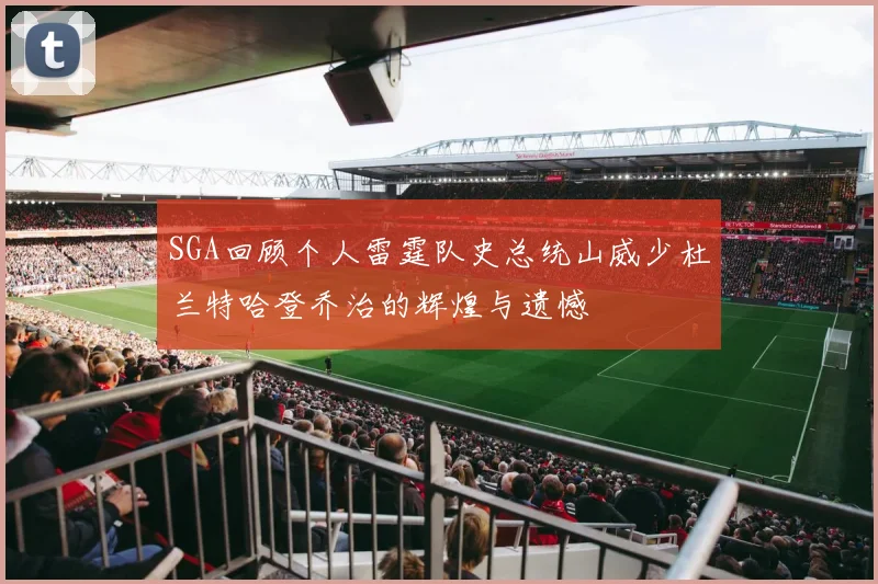 SGA回顾个人雷霆队史总统山威少杜兰特哈登乔治的辉煌与遗憾