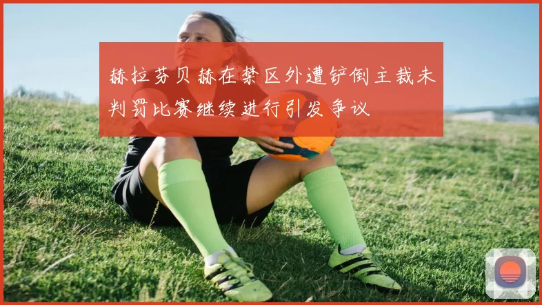 赫拉芬贝赫在禁区外遭铲倒主裁未判罚比赛继续进行引发争议