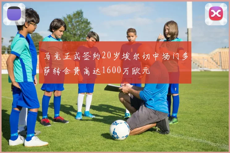 马竞正式签约20岁埃尔切中场门多萨转会费高达1600万欧元