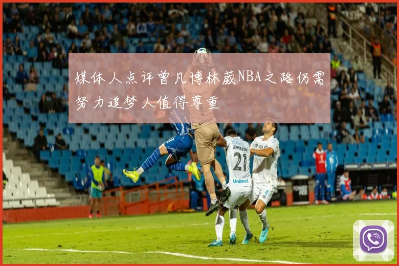 媒体人点评曾凡博林葳NBA之路仍需努力追梦人值得尊重