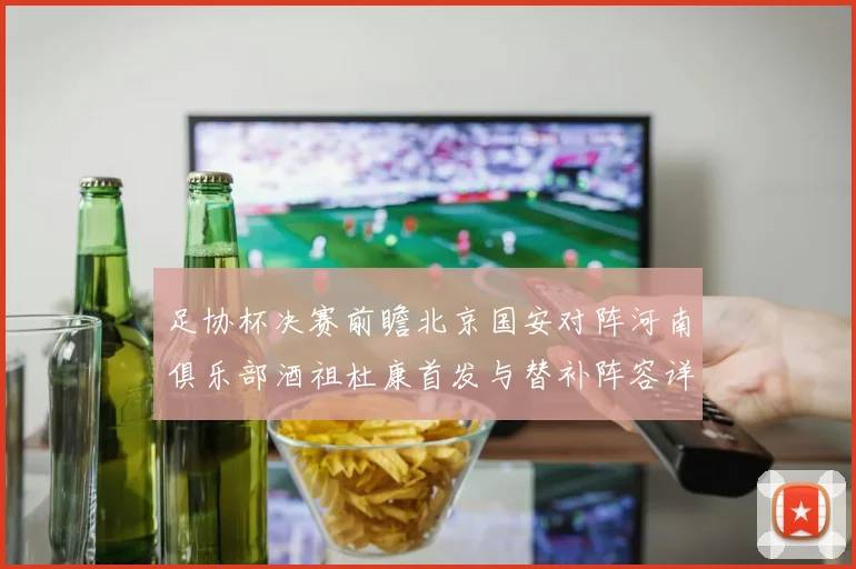 足协杯决赛前瞻北京国安对阵河南俱乐部酒祖杜康首发与替补阵容详解