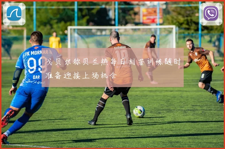 戈贝尔称贝兰热每日刻苦训练随时准备迎接上场机会