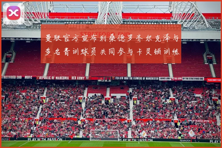 曼联官方宣布利桑德罗齐尔克泽与多名青训球员共同参与卡灵顿训练