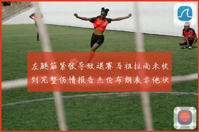 左腿筋紧张导致退赛马祖拉尚未收到完整伤情报告杰伦布朗表示他状态良好