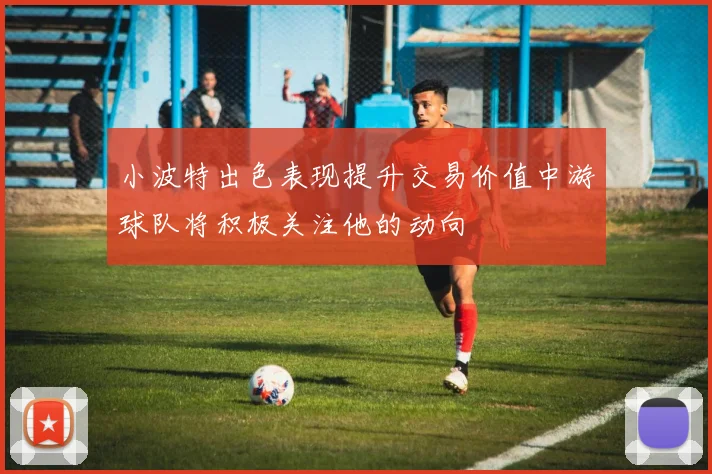 小波特出色表现提升交易价值中游球队将积极关注他的动向