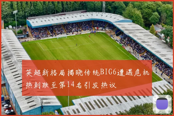 英超新格局揭晓传统BIG6遭遇危机热刺跌至第14名引发热议