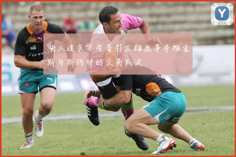 湖人追求字母哥引发雄鹿争夺维金斯与斯玛特的交易风波
