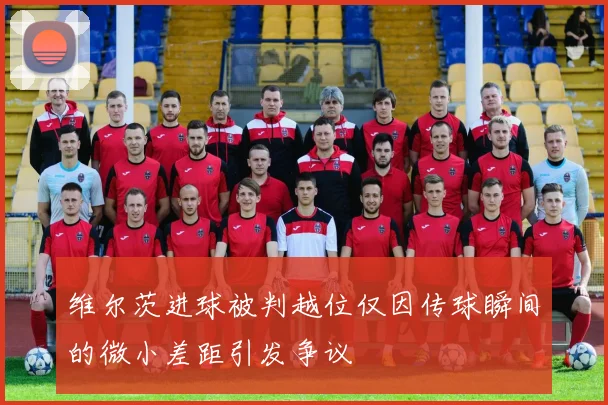 维尔茨进球被判越位仅因传球瞬间的微小差距引发争议