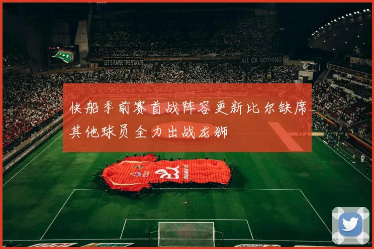 快船季前赛首战阵容更新比尔缺席其他球员全力出战龙狮