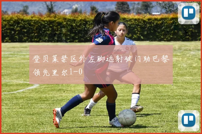 登贝莱禁区外左脚远射破门助巴黎领先里尔1-0