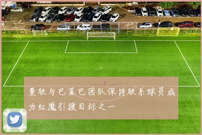 曼联与巴莱巴团队保持联系球员成为红魔引援目标之一