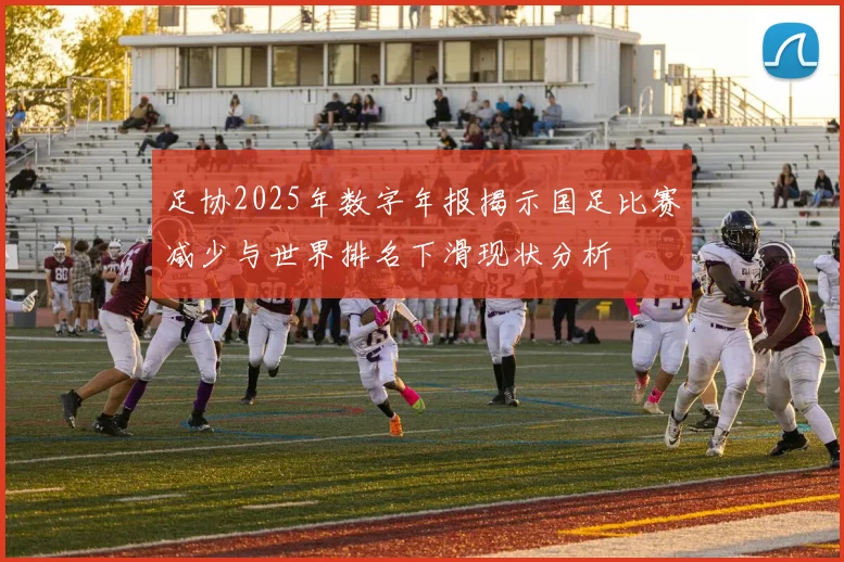 足协2025年数字年报揭示国足比赛减少与世界排名下滑现状分析