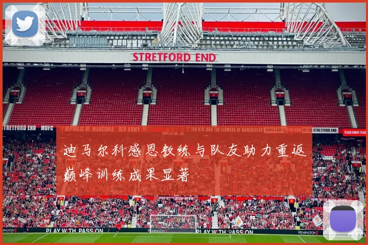 迪马尔科感恩教练与队友助力重返巅峰训练成果显著