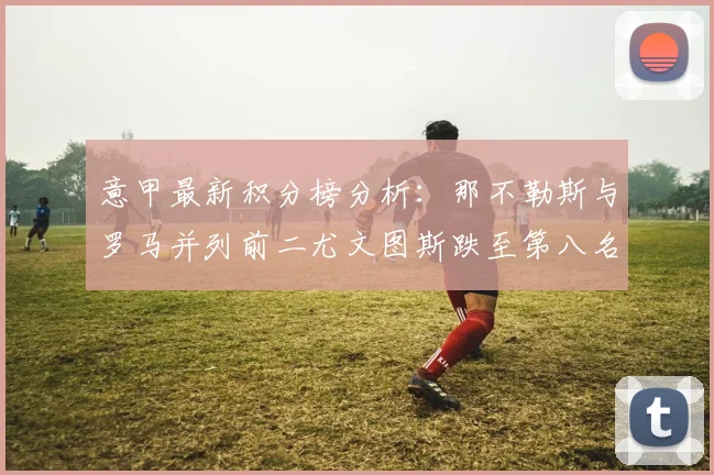意甲最新积分榜分析：那不勒斯与罗马并列前二尤文图斯跌至第八名