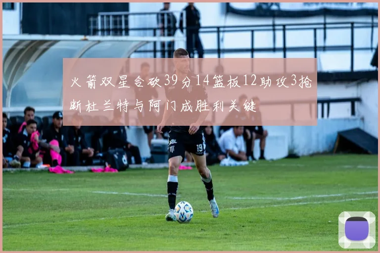 火箭双星合砍39分14篮板12助攻3抢断杜兰特与阿门成胜利关键