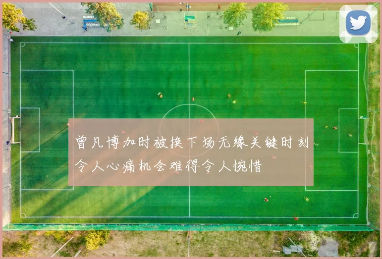 曾凡博加时被换下场无缘关键时刻令人心痛机会难得令人惋惜