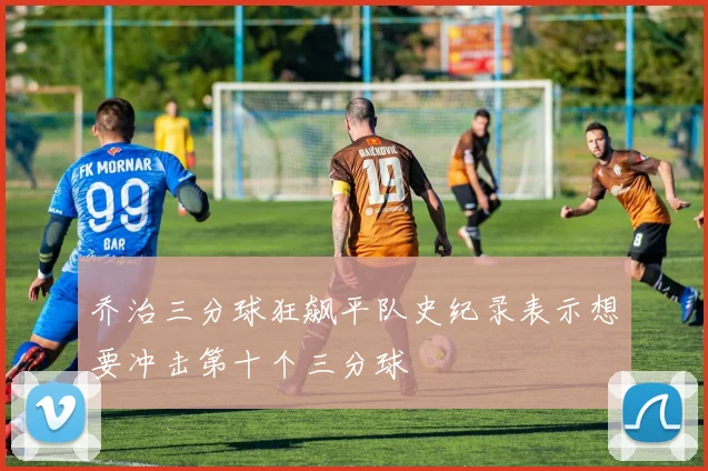 乔治三分球狂飙平队史纪录表示想要冲击第十个三分球