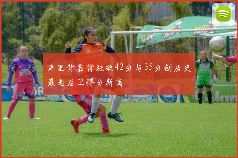 库里背靠背狂砍42分与35分创历史最老后卫得分新高