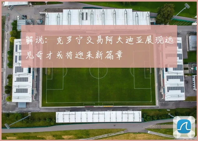 解说：克罗宁交易阿夫迪亚展现远见奇才或将迎来新篇章