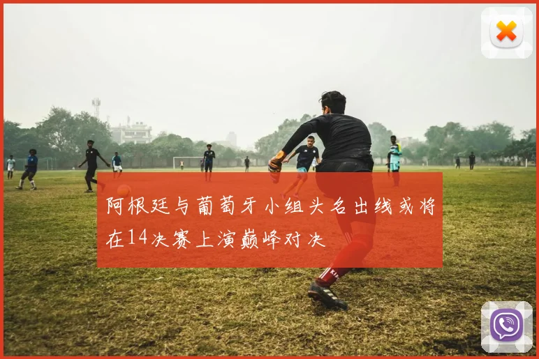 阿根廷与葡萄牙小组头名出线或将在14决赛上演巅峰对决