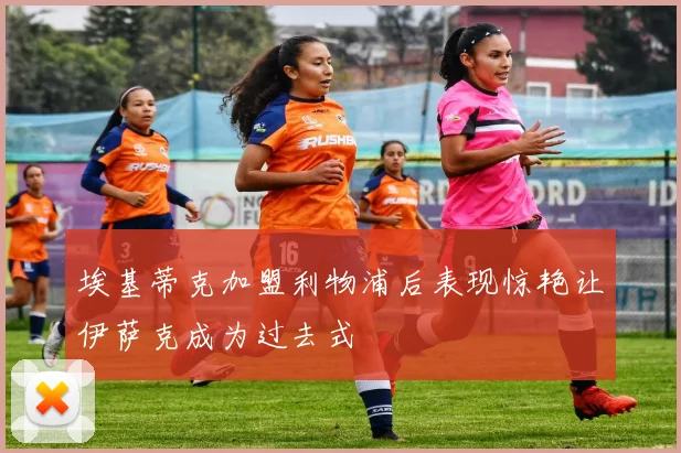 埃基蒂克加盟利物浦后表现惊艳让伊萨克成为过去式