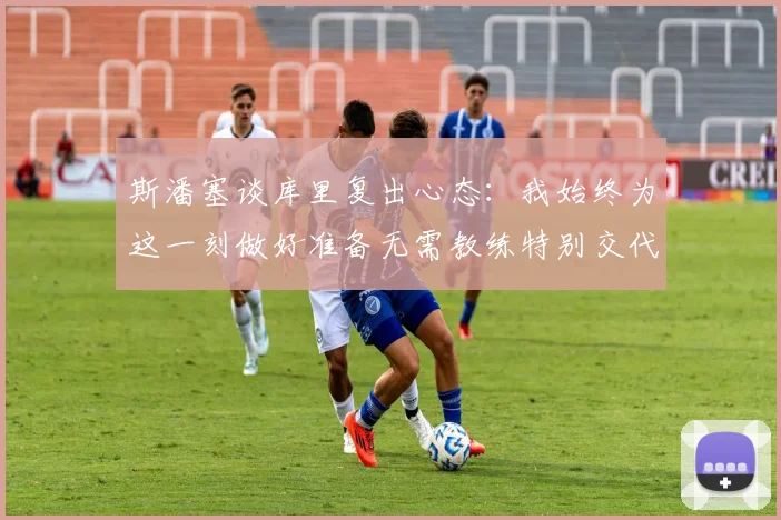 斯潘塞谈库里复出心态：我始终为这一刻做好准备无需教练特别交代