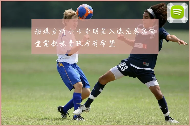 船媒分析小卡全明星入选无悬念哈登需教练青睐方有希望