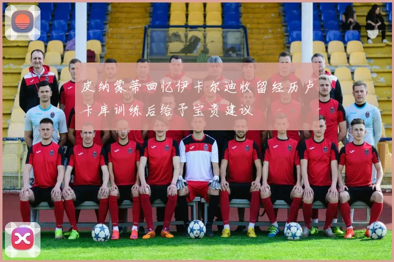 皮纳蒙蒂回忆伊卡尔迪收留经历卢卡库训练后给予宝贵建议