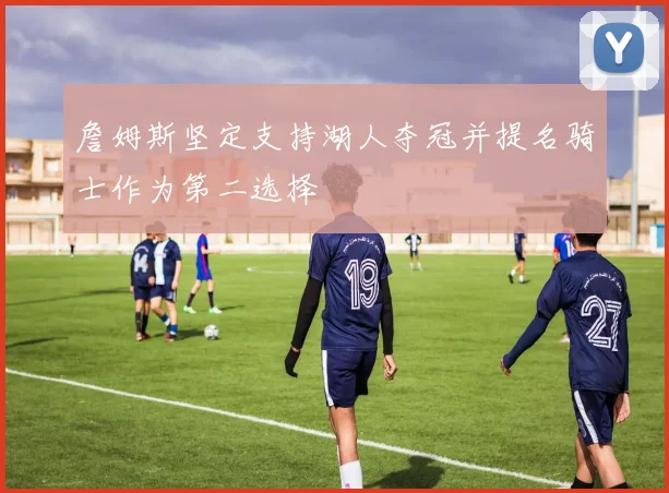 詹姆斯坚定支持湖人夺冠并提名骑士作为第二选择