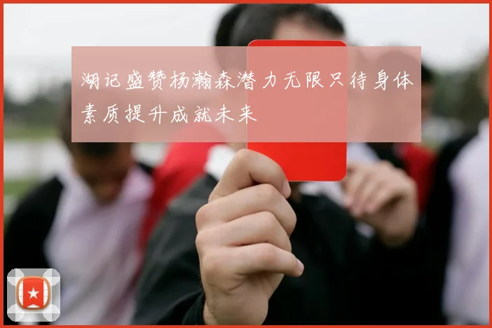 湖记盛赞杨瀚森潜力无限只待身体素质提升成就未来