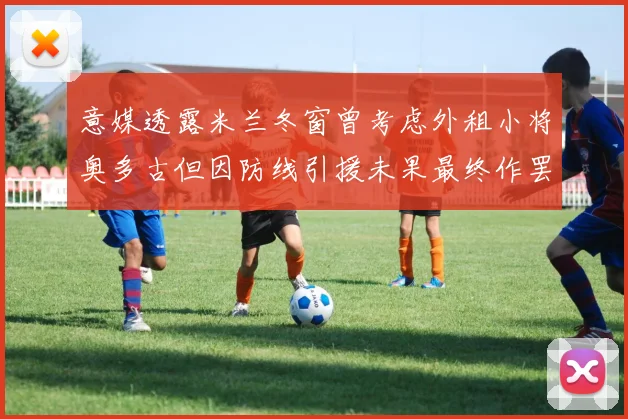 意媒透露米兰冬窗曾考虑外租小将奥多古但因防线引援未果最终作罢