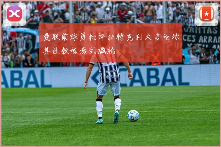 曼联前球员批评拉特克利夫言论称其让教练感到尴尬