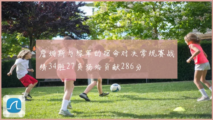 詹姆斯与绿军的宿命对决常规赛战绩34胜27负场均贡献286分