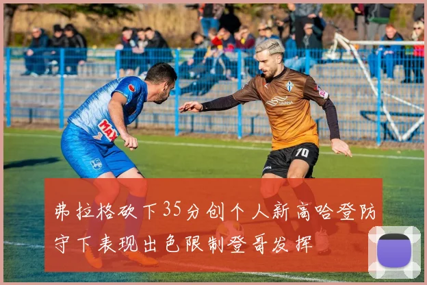 弗拉格砍下35分创个人新高哈登防守下表现出色限制登哥发挥