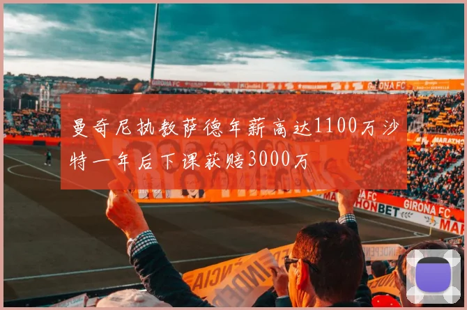 曼奇尼执教萨德年薪高达1100万沙特一年后下课获赔3000万