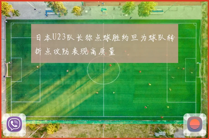 日本U23队长称点球胜约旦为球队转折点攻防表现高质量