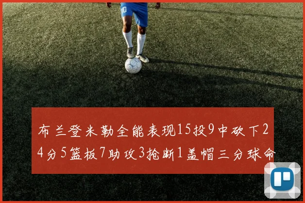 布兰登米勒全能表现15投9中砍下24分5篮板7助攻3抢断1盖帽三分球命中率高达57