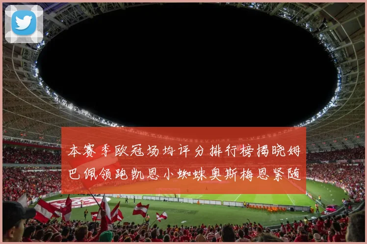 本赛季欧冠场均评分排行榜揭晓姆巴佩领跑凯恩小蜘蛛奥斯梅恩紧随其后