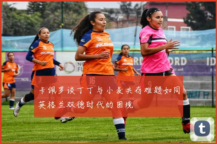 卡佩罗谈丁丁与小麦共存难题如同英格兰双德时代的困境