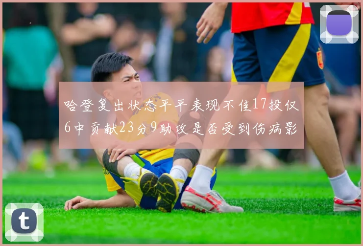 哈登复出状态平平表现不佳17投仅6中贡献23分9助攻是否受到伤病影响