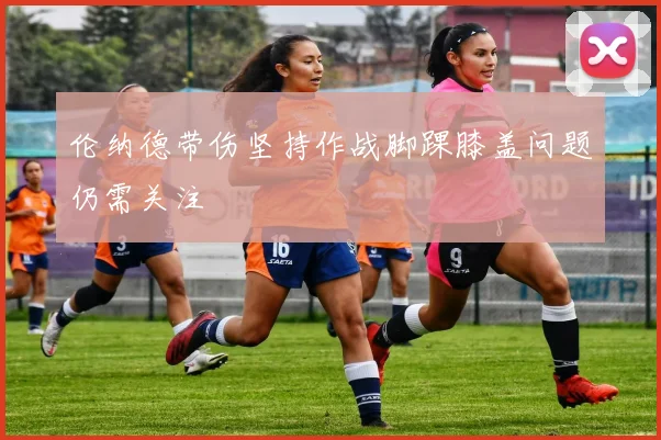 伦纳德带伤坚持作战脚踝膝盖问题仍需关注