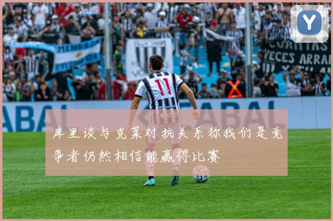 库里谈与克莱对抗关系称我们是竞争者仍然相信能赢得比赛