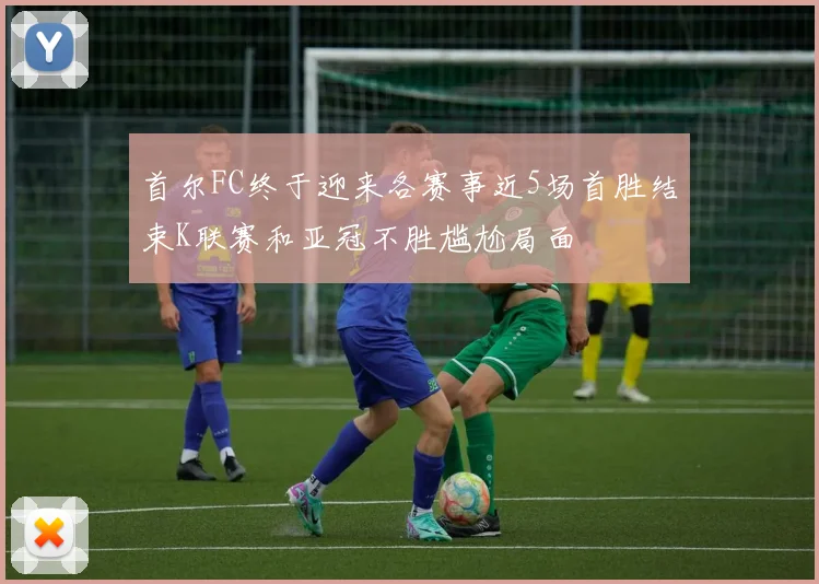 首尔FC终于迎来各赛事近5场首胜结束K联赛和亚冠不胜尴尬局面