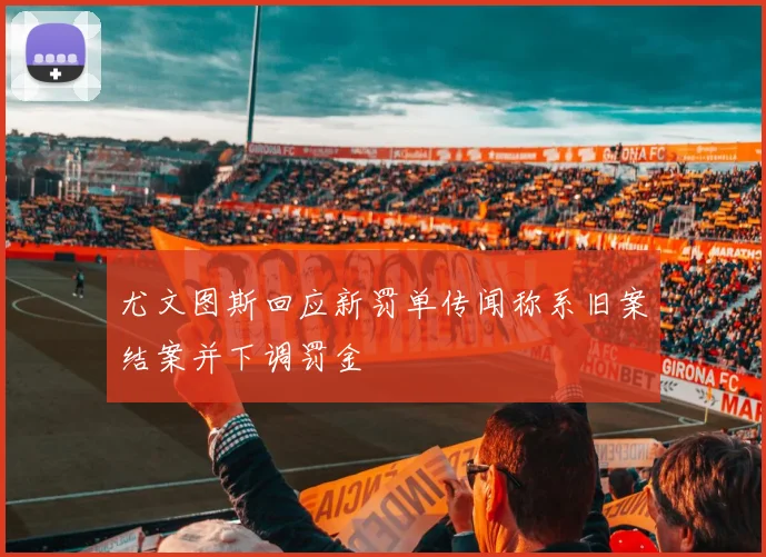 尤文图斯回应新罚单传闻称系旧案结案并下调罚金