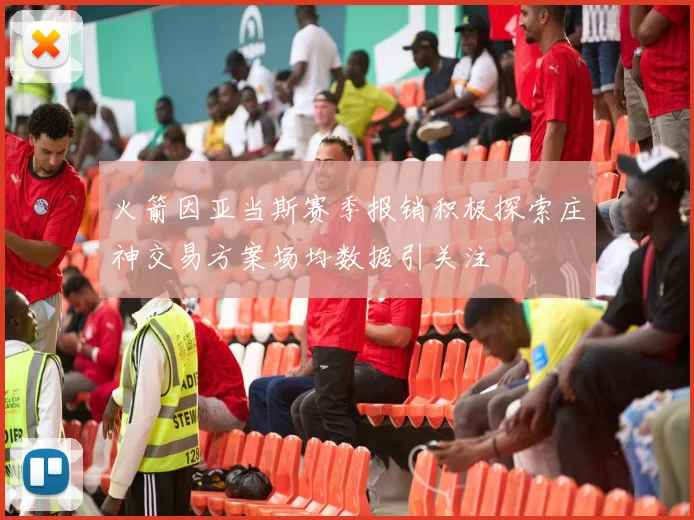 火箭因亚当斯赛季报销积极探索庄神交易方案场均数据引关注